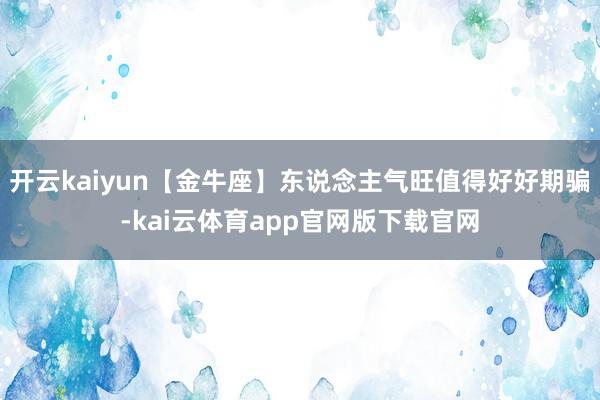 开云kaiyun【金牛座】东说念主气旺值得好好期骗-kai云体育app官网版下载官网