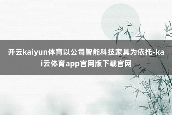 开云kaiyun体育以公司智能科技家具为依托-kai云体育app官网版下载官网