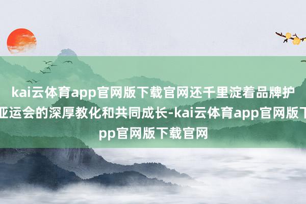 kai云体育app官网版下载官网还千里淀着品牌护航往届亚运会的深厚教化和共同成长-kai云体育app官网版下载官网