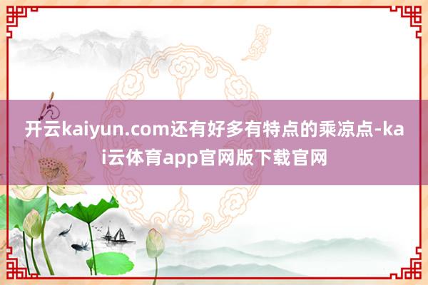 开云kaiyun.com还有好多有特点的乘凉点-kai云体育app官网版下载官网