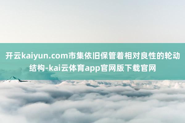开云kaiyun.com市集依旧保管着相对良性的轮动结构-kai云体育app官网版下载官网