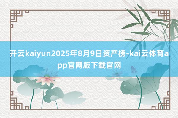 开云kaiyun2025年8月9日资产榜-kai云体育app官网版下载官网