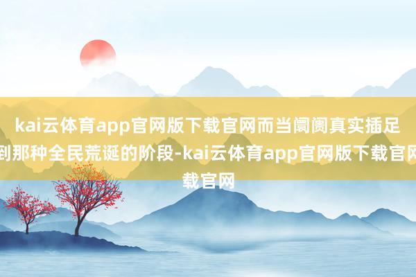 kai云体育app官网版下载官网而当阛阓真实插足到那种全民荒诞的阶段-kai云体育app官网版下载官网