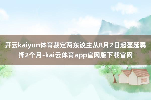 开云kaiyun体育裁定两东谈主从8月2日起蔓延羁押2个月-kai云体育app官网版下载官网