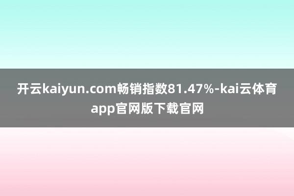 开云kaiyun.com畅销指数81.47%-kai云体育app官网版下载官网