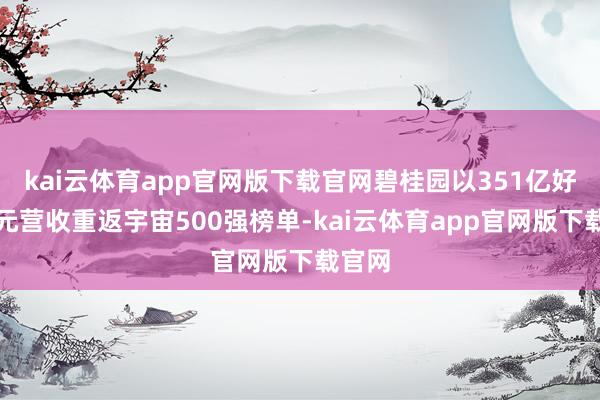 kai云体育app官网版下载官网碧桂园以351亿好意思元营收重返宇宙500强榜单-kai云体育app官网版下载官网