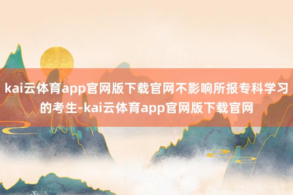 kai云体育app官网版下载官网不影响所报专科学习的考生-kai云体育app官网版下载官网