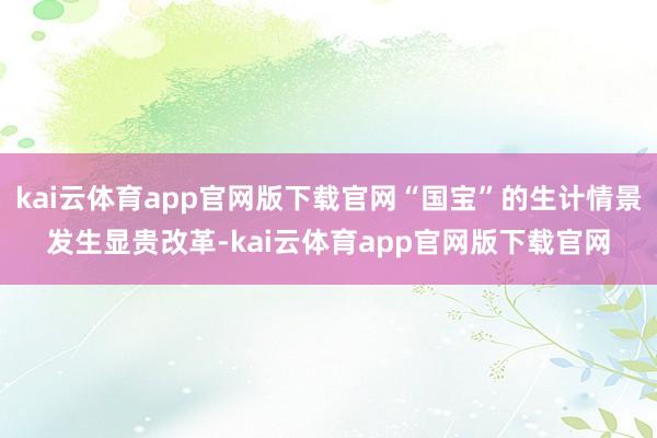 kai云体育app官网版下载官网“国宝”的生计情景发生显贵改革-kai云体育app官网版下载官网
