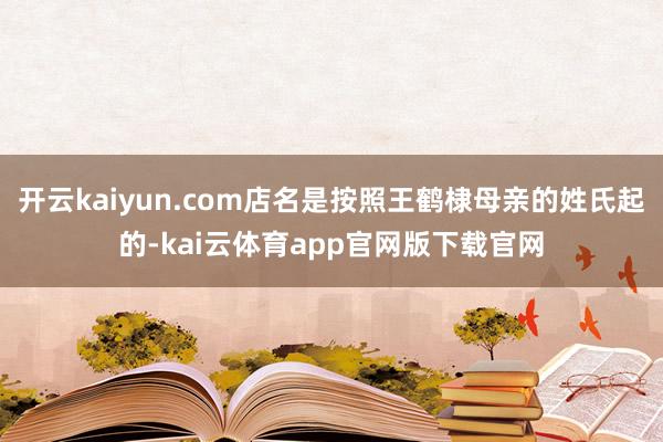 开云kaiyun.com店名是按照王鹤棣母亲的姓氏起的-kai云体育app官网版下载官网