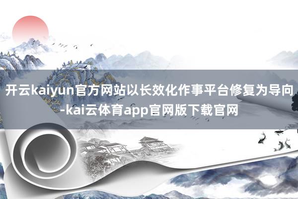 开云kaiyun官方网站以长效化作事平台修复为导向-kai云体育app官网版下载官网