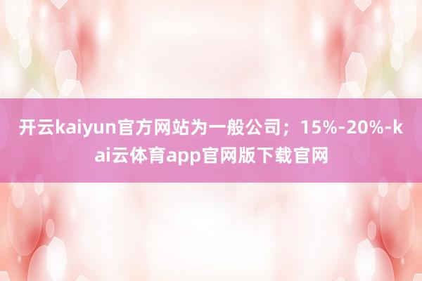 开云kaiyun官方网站为一般公司；15%-20%-kai云体育app官网版下载官网