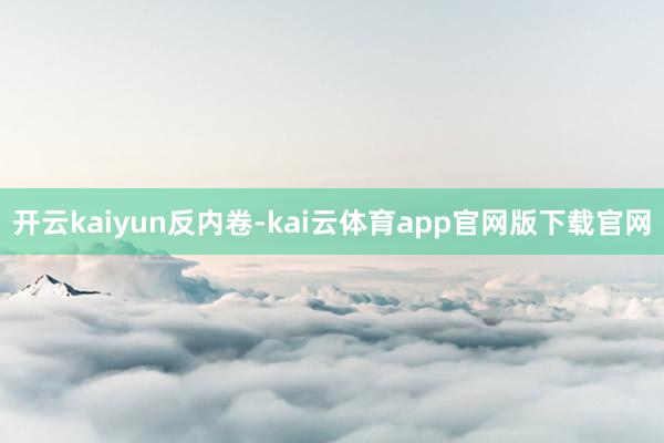 开云kaiyun反内卷-kai云体育app官网版下载官网