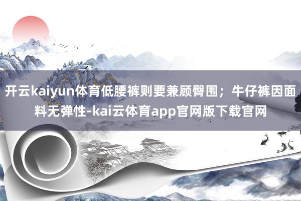开云kaiyun体育低腰裤则要兼顾臀围；牛仔裤因面料无弹性-kai云体育app官网版下载官网