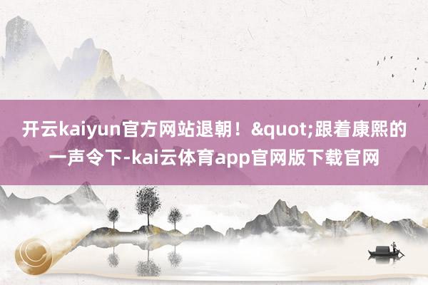 开云kaiyun官方网站退朝!"跟着康熙的一声令下-kai云体育app官网版下载官网