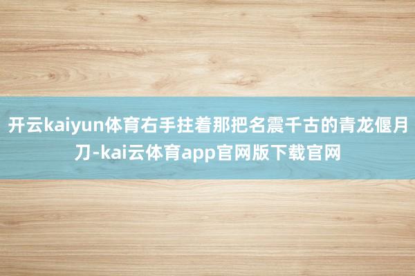 开云kaiyun体育右手拄着那把名震千古的青龙偃月刀-kai云体育app官网版下载官网