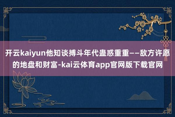 开云kaiyun他知谈搏斗年代蛊惑重重——敌方许愿的地盘和财富-kai云体育app官网版下载官网