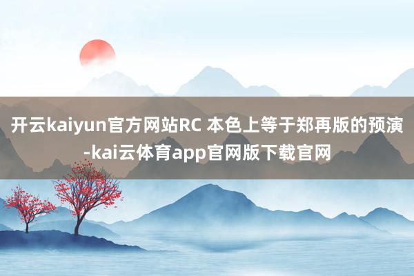 开云kaiyun官方网站RC 本色上等于郑再版的预演-kai云体育app官网版下载官网