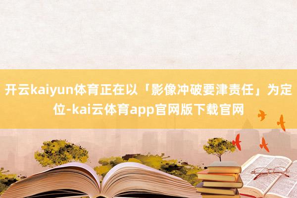 开云kaiyun体育正在以「影像冲破要津责任」为定位-kai云体育app官网版下载官网