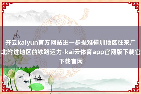 开云kaiyun官方网站进一步提难懂圳地区往来广州北附进地区的铁路运力-kai云体育app官网版下载官网