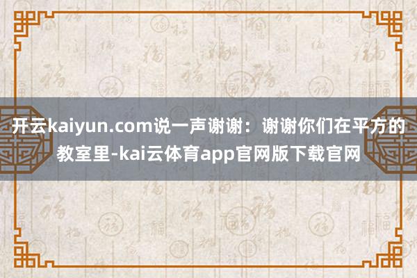 开云kaiyun.com说一声谢谢：谢谢你们在平方的教室里-kai云体育app官网版下载官网