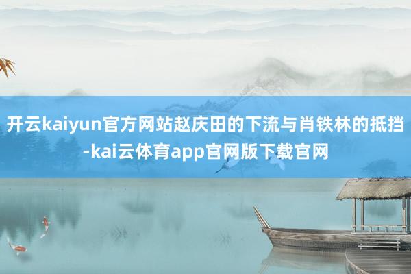 开云kaiyun官方网站赵庆田的下流与肖铁林的抵挡-kai云体育app官网版下载官网