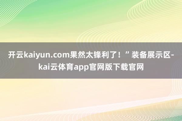 开云kaiyun.com果然太锋利了！”装备展示区-kai云体育app官网版下载官网