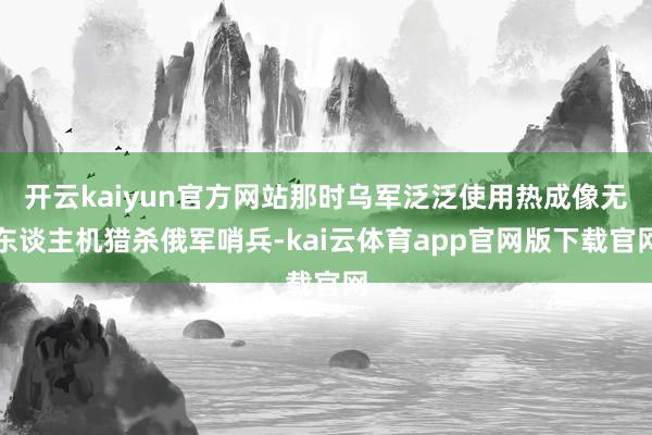 开云kaiyun官方网站那时乌军泛泛使用热成像无东谈主机猎杀俄军哨兵-kai云体育app官网版下载官网