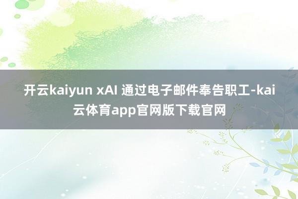开云kaiyun xAI 通过电子邮件奉告职工-kai云体育app官网版下载官网
