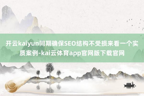 开云kaiyun同期确保SEO结构不受损来看一个实质案例-kai云体育app官网版下载官网