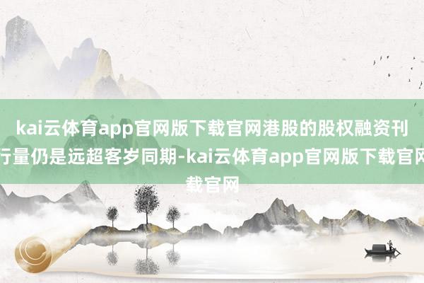 kai云体育app官网版下载官网港股的股权融资刊行量仍是远超客岁同期-kai云体育app官网版下载官网