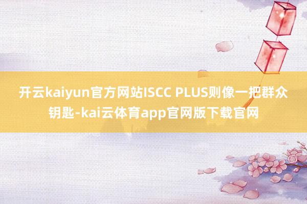 开云kaiyun官方网站ISCC PLUS则像一把群众钥匙-kai云体育app官网版下载官网