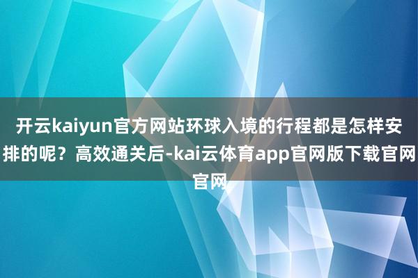 开云kaiyun官方网站环球入境的行程都是怎样安排的呢？高效通关后-kai云体育app官网版下载官网