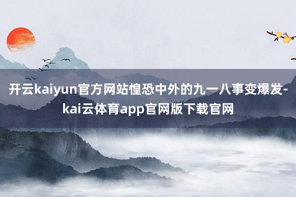 开云kaiyun官方网站惶恐中外的九一八事变爆发-kai云体育app官网版下载官网