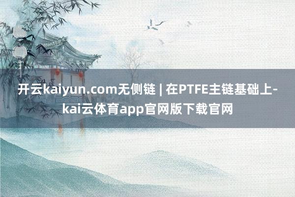 开云kaiyun.com无侧链 | 在PTFE主链基础上-kai云体育app官网版下载官网
