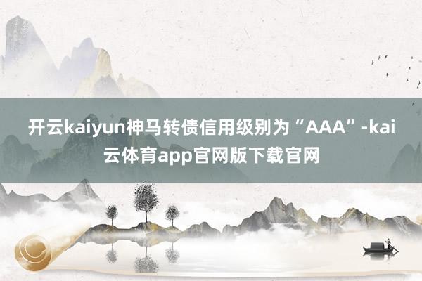 开云kaiyun神马转债信用级别为“AAA”-kai云体育app官网版下载官网