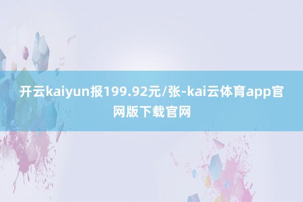 开云kaiyun报199.92元/张-kai云体育app官网版下载官网