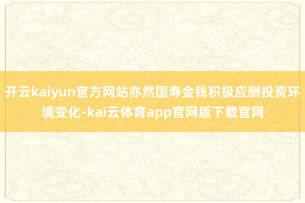 开云kaiyun官方网站亦然国寿金钱积极应酬投资环境变化-kai云体育app官网版下载官网