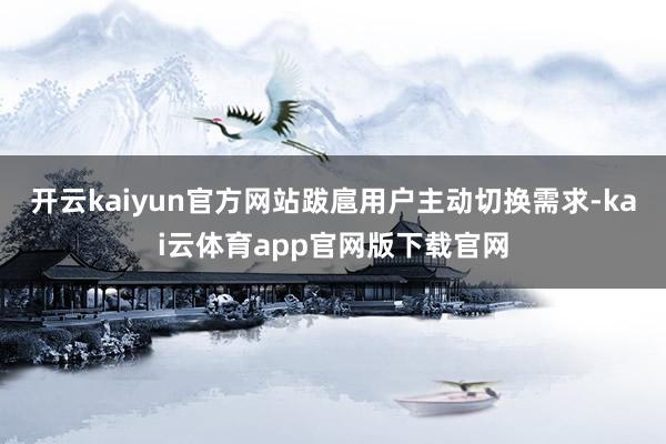 开云kaiyun官方网站跋扈用户主动切换需求-kai云体育app官网版下载官网
