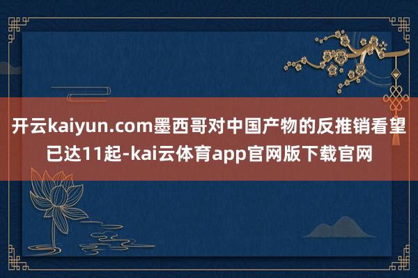 开云kaiyun.com墨西哥对中国产物的反推销看望已达11起-kai云体育app官网版下载官网