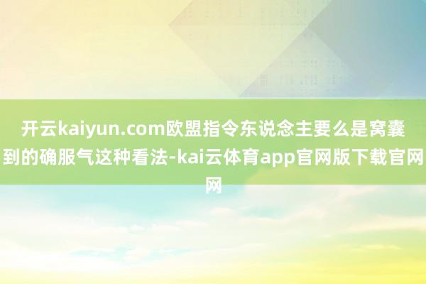 开云kaiyun.com欧盟指令东说念主要么是窝囊到的确服气这种看法-kai云体育app官网版下载官网