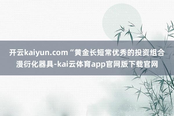 开云kaiyun.com　　“黄金长短常优秀的投资组合漫衍化器具-kai云体育app官网版下载官网