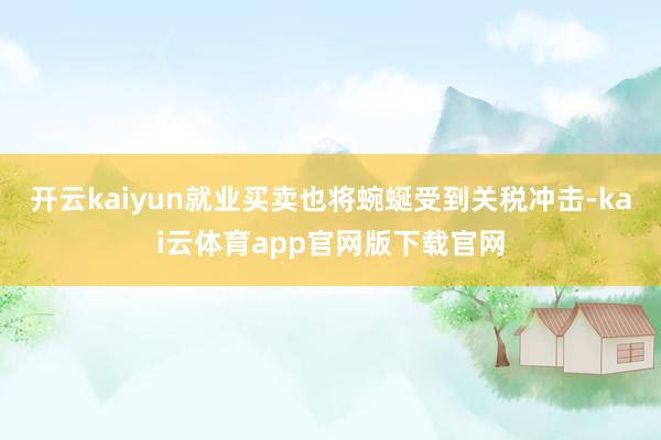 开云kaiyun就业买卖也将蜿蜒受到关税冲击-kai云体育app官网版下载官网
