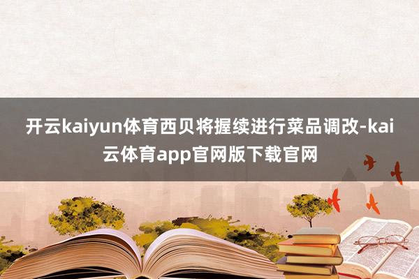 开云kaiyun体育西贝将握续进行菜品调改-kai云体育app官网版下载官网