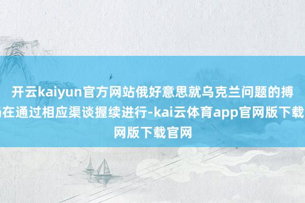 开云kaiyun官方网站俄好意思就乌克兰问题的搏斗仍在通过相应渠谈握续进行-kai云体育app官网版下载官网