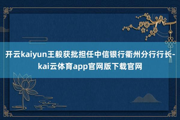 开云kaiyun王毅获批担任中信银行衢州分行行长-kai云体育app官网版下载官网