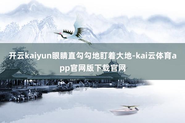 开云kaiyun眼睛直勾勾地盯着大地-kai云体育app官网版下载官网