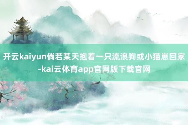 开云kaiyun倘若某天抱着一只流浪狗或小猫崽回家-kai云体育app官网版下载官网