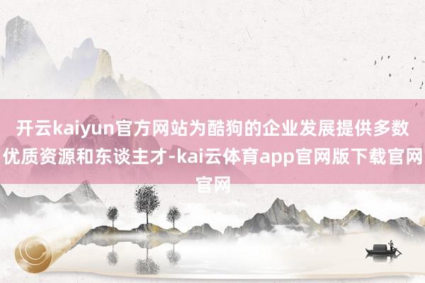开云kaiyun官方网站为酷狗的企业发展提供多数优质资源和东谈主才-kai云体育app官网版下载官网