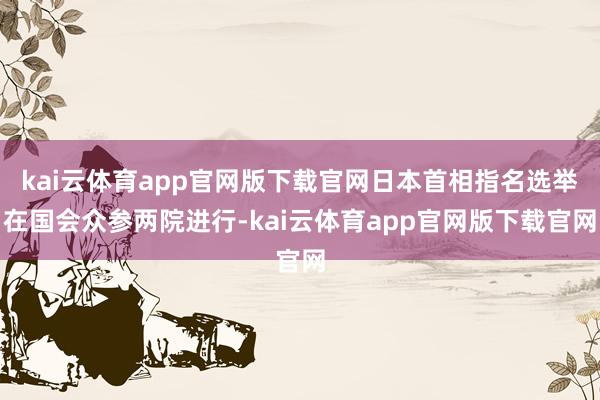 kai云体育app官网版下载官网日本首相指名选举在国会众参两院进行-kai云体育app官网版下载官网