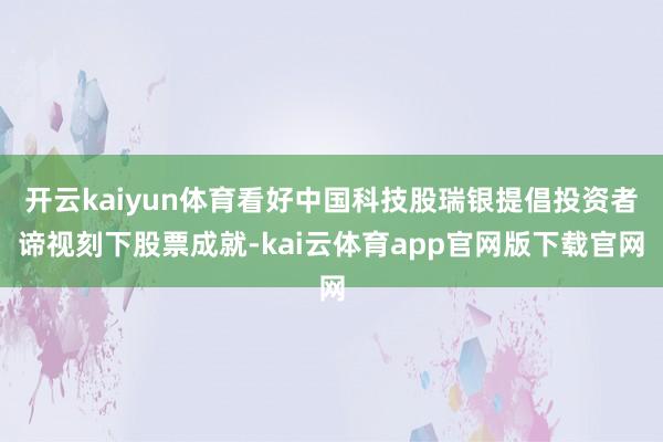 开云kaiyun体育看好中国科技股瑞银提倡投资者谛视刻下股票成就-kai云体育app官网版下载官网